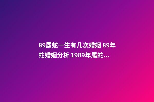 89属蛇一生有几次婚姻 89年蛇婚姻分析 1989年属蛇人的婚姻